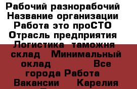 Рабочий-разнорабочий › Название организации ­ Работа-это проСТО › Отрасль предприятия ­ Логистика, таможня, склад › Минимальный оклад ­ 21 000 - Все города Работа » Вакансии   . Карелия респ.,Петрозаводск г.